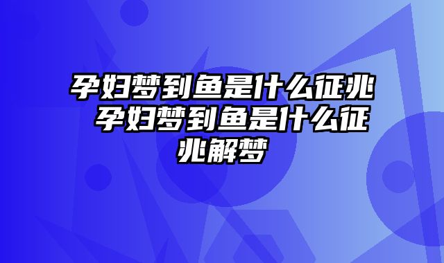 孕妇梦到鱼是什么征兆 孕妇梦到鱼是什么征兆解梦