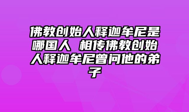 佛教创始人释迦牟尼是哪国人 相传佛教创始人释迦牟尼曾问他的弟子