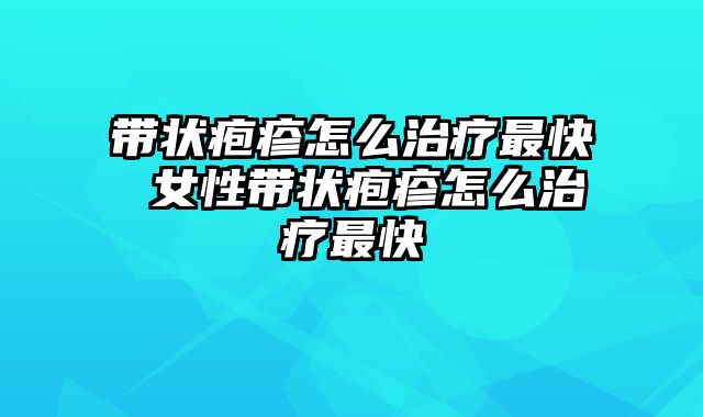带状疱疹怎么治疗最快 女性带状疱疹怎么治疗最快
