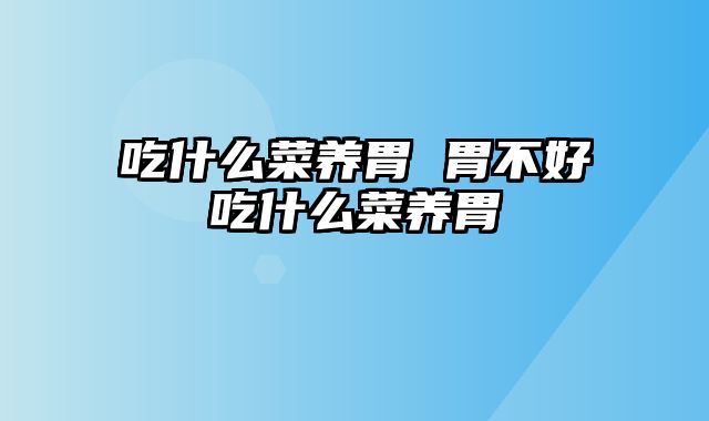 吃什么菜养胃 胃不好吃什么菜养胃
