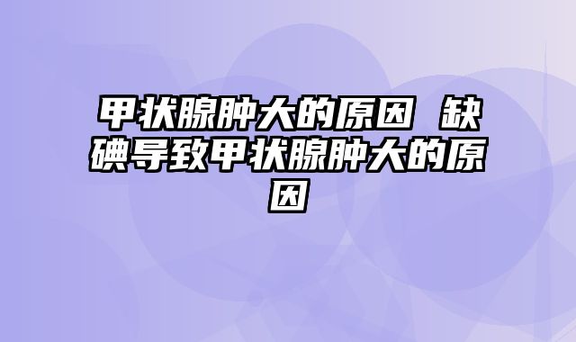 甲状腺肿大的原因 缺碘导致甲状腺肿大的原因