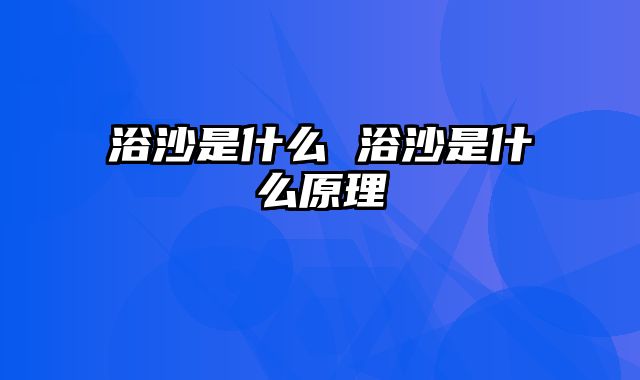 浴沙是什么 浴沙是什么原理