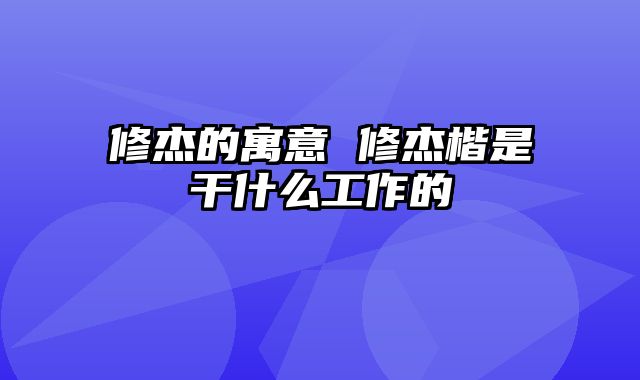 修杰的寓意 修杰楷是干什么工作的