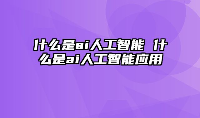 什么是ai人工智能 什么是ai人工智能应用