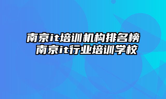 南京it培训机构排名榜 南京it行业培训学校