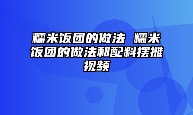 糯米饭团的做法 糯米饭团的做法和配料摆摊视频
