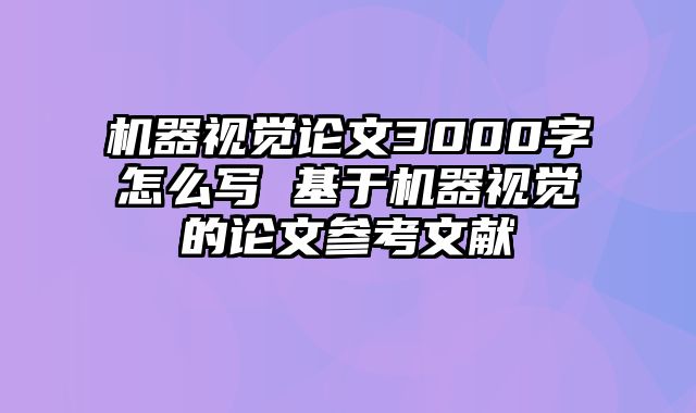 机器视觉论文3000字怎么写 基于机器视觉的论文参考文献