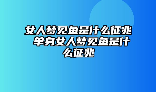 女人梦见鱼是什么征兆 单身女人梦见鱼是什么征兆