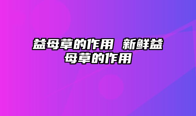 益母草的作用 新鲜益母草的作用