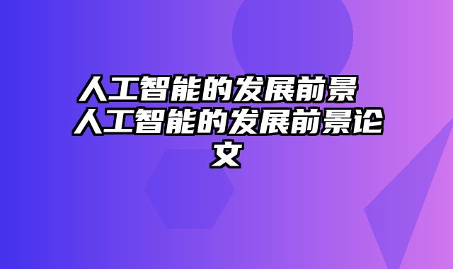 人工智能的发展前景 人工智能的发展前景论文
