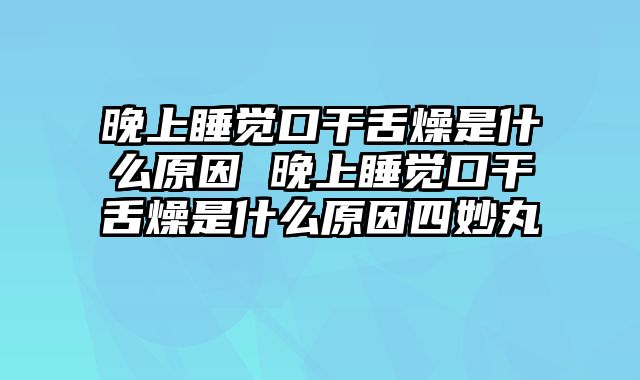 晚上睡觉口干舌燥是什么原因 晚上睡觉口干舌燥是什么原因四妙丸