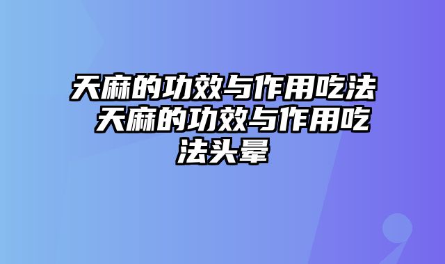 天麻的功效与作用吃法 天麻的功效与作用吃法头晕