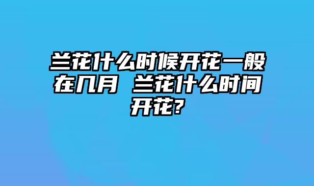 兰花什么时候开花一般在几月 兰花什么时间开花?
