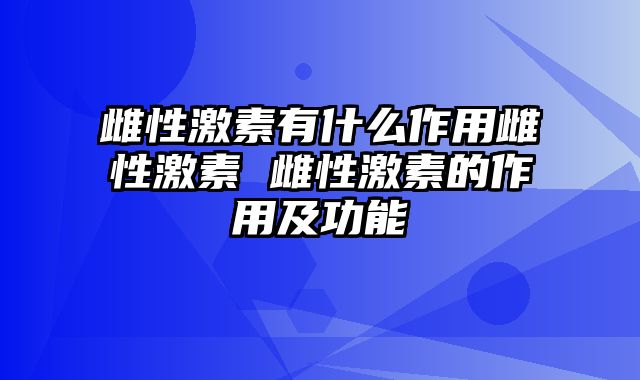 雌性激素有什么作用雌性激素 雌性激素的作用及功能