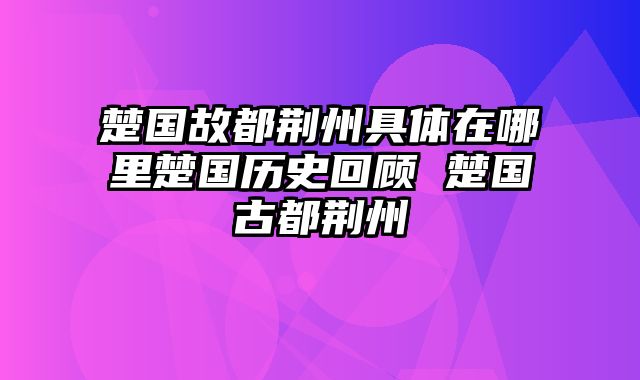 楚国故都荆州具体在哪里楚国历史回顾 楚国古都荆州
