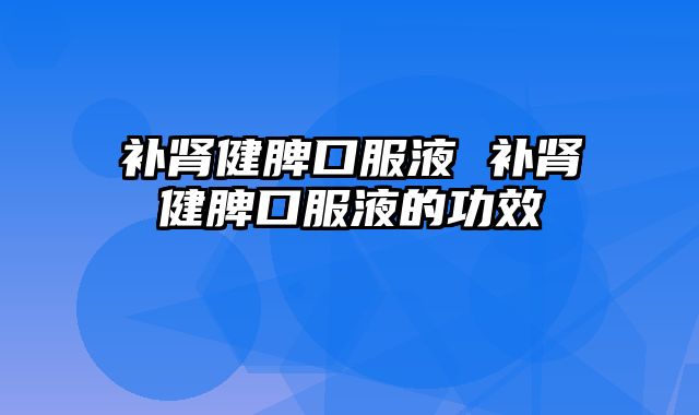 补肾健脾口服液 补肾健脾口服液的功效