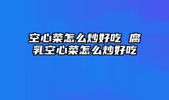 空心菜怎么炒好吃 腐乳空心菜怎么炒好吃