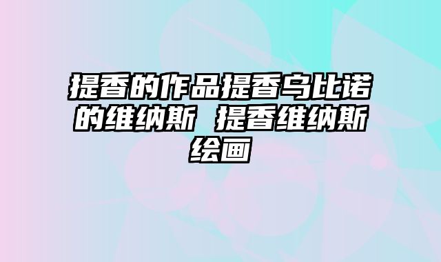 提香的作品提香乌比诺的维纳斯 提香维纳斯绘画