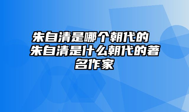 朱自清是哪个朝代的 朱自清是什么朝代的著名作家