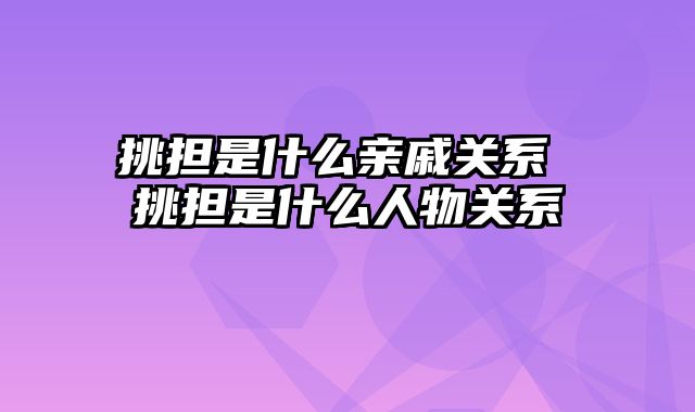 挑担是什么亲戚关系 挑担是什么人物关系