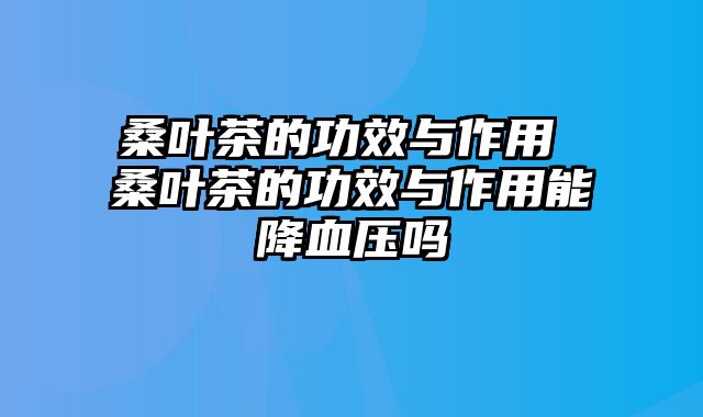 桑叶茶的功效与作用 桑叶茶的功效与作用能降血压吗
