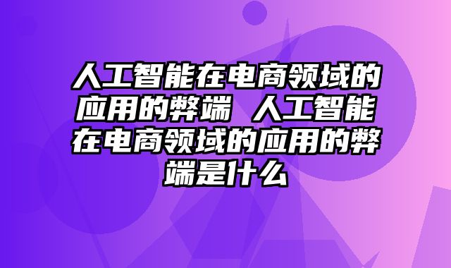 人工智能在电商领域的应用的弊端 人工智能在电商领域的应用的弊端是什么