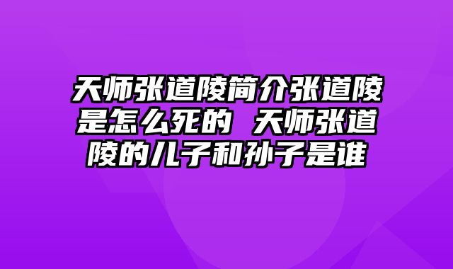 天师张道陵简介张道陵是怎么死的 天师张道陵的儿子和孙子是谁