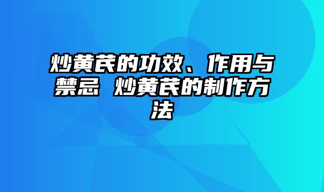 炒黄芪的功效、作用与禁忌 炒黄芪的制作方法