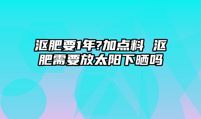 沤肥要1年?加点料 沤肥需要放太阳下晒吗