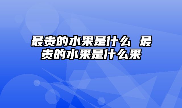 最贵的水果是什么 最贵的水果是什么果