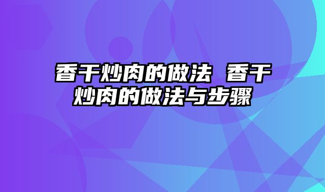 香干炒肉的做法 香干炒肉的做法与步骤
