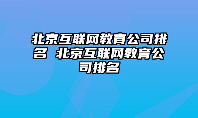 北京互联网教育公司排名 北京互联网教育公司排名