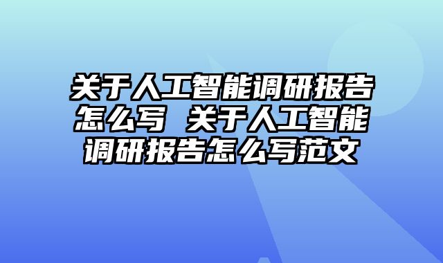 关于人工智能调研报告怎么写 关于人工智能调研报告怎么写范文