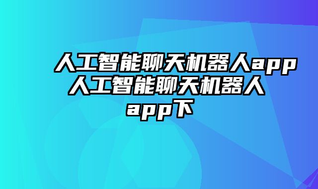 人工智能聊天机器人app 人工智能聊天机器人app下
