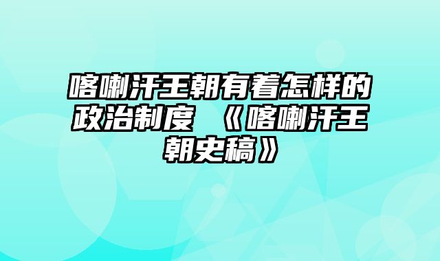 喀喇汗王朝有着怎样的政治制度 《喀喇汗王朝史稿》