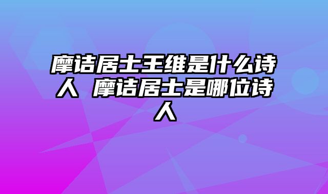 摩诘居士王维是什么诗人 摩诘居士是哪位诗人