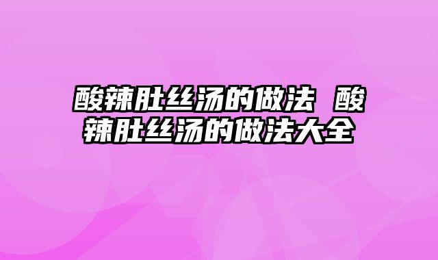 酸辣肚丝汤的做法 酸辣肚丝汤的做法大全