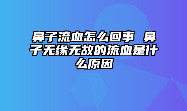 鼻子流血怎么回事 鼻子无缘无故的流血是什么原因