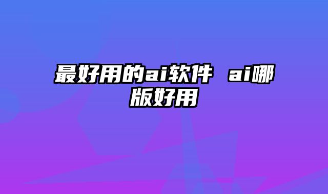 最好用的ai软件 ai哪版好用
