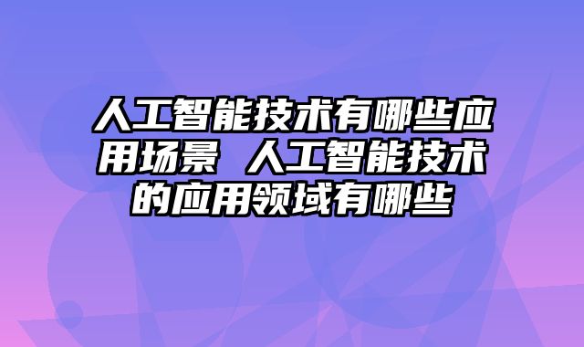 人工智能技术有哪些应用场景 人工智能技术的应用领域有哪些