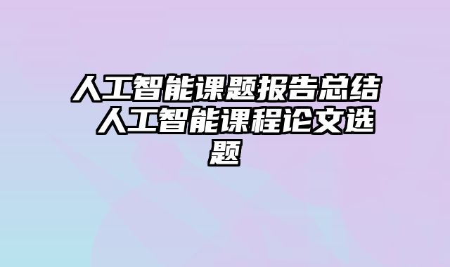 人工智能课题报告总结 人工智能课程论文选题
