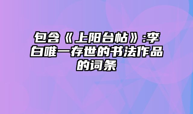 包含《上阳台帖》:李白唯一存世的书法作品的词条
