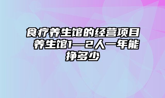 食疗养生馆的经营项目 养生馆1—2人一年能挣多少
