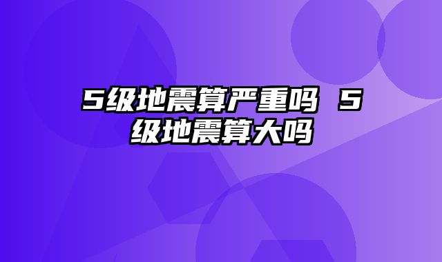 5级地震算严重吗 5级地震算大吗