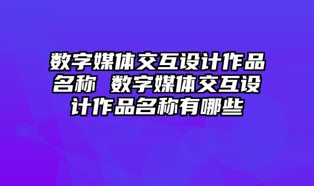数字媒体交互设计作品名称 数字媒体交互设计作品名称有哪些
