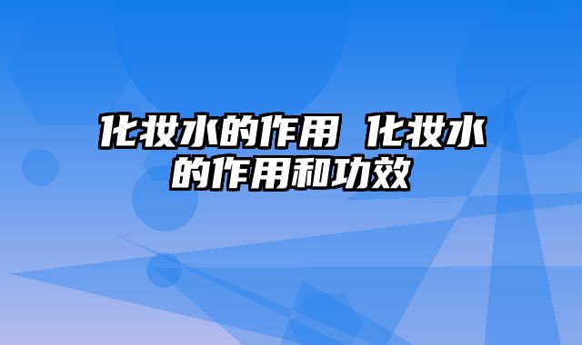 化妆水的作用 化妆水的作用和功效