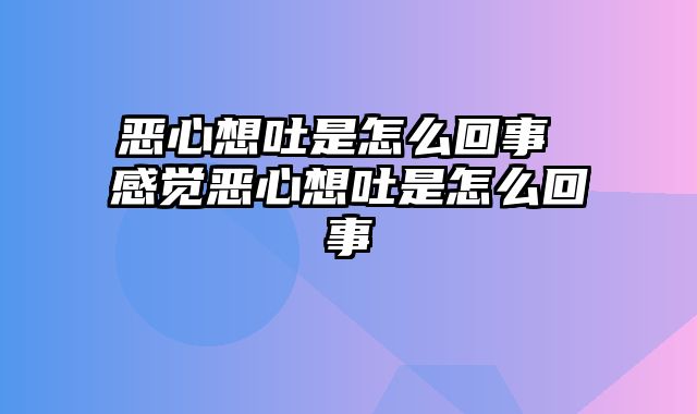 恶心想吐是怎么回事 感觉恶心想吐是怎么回事