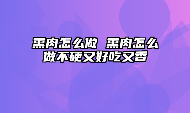 熏肉怎么做 熏肉怎么做不硬又好吃又香