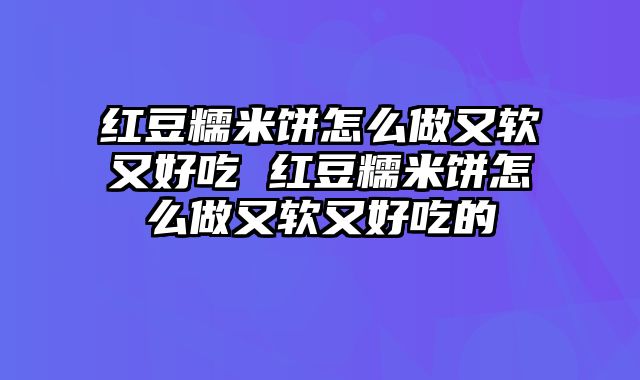 红豆糯米饼怎么做又软又好吃 红豆糯米饼怎么做又软又好吃的