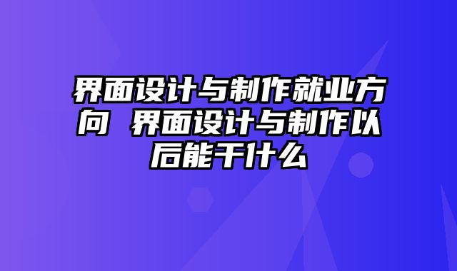 界面设计与制作就业方向 界面设计与制作以后能干什么